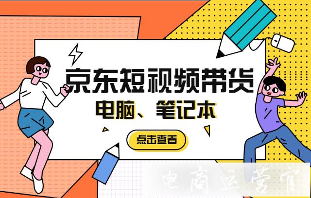 電腦 筆記本產(chǎn)品如何做京東短視頻帶貨?短視頻拍攝&制作引導(dǎo)